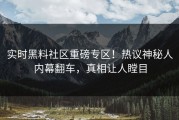 实时黑料社区重磅专区！热议神秘人内幕翻车，真相让人瞠目