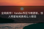 全网疯传！Yandex专区今晚更新，惊人明星秘闻真相让人瞠目