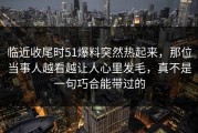 临近收尾时51爆料突然热起来，那位当事人越看越让人心里发毛，真不是一句巧合能带过的