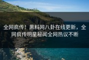 全网疯传！黑料网八卦在线更新，全网疯传明星秘闻全网热议不断