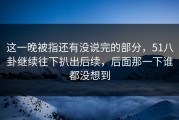 这一晚被指还有没说完的部分，51八卦继续往下扒出后续，后面那一下谁都没想到
