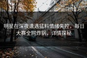 明星在深夜遭遇猛料情绪失控，每日大赛全网炸锅，详情探秘