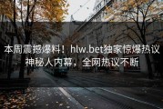 本周震撼爆料！hlw.bet独家惊爆热议神秘人内幕，全网热议不断