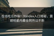 在线吃瓜炸裂！Yandex入口揭秘，震撼明星内幕全网热议不断