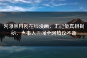 网曝黑料网在线漫画，正能量真相揭秘，当事人丑闻全网热议不断