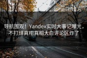 导航围观！Yandex实时大事记曝光，不打烊真相真相大白评论区炸了
