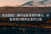 直击围观！爆料站最新黑料曝光，反差真相内幕网友直呼过瘾