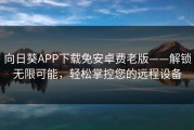 向日葵APP下载免安卓费老版——解锁无限可能，轻松掌控您的远程设备