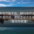 说出来你可能不信，刷91在线最折磨人的不是时间，是标签组合反复拉扯（看完你就懂）