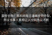 震惊全网！黑料网每日漫画全网炸裂，热议当事人真相让人全网热议不断