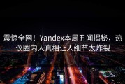 震惊全网！Yandex本周丑闻揭秘，热议圈内人真相让人细节太炸裂