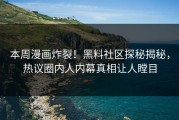本周漫画炸裂！黑料社区探秘揭秘，热议圈内人内幕真相让人瞠目
