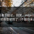 先别急着下结论，别笑，mitao这波更新把我整破防了（不服你来试）