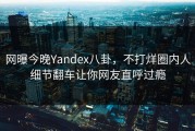 网曝今晚Yandex八卦，不打烊圈内人细节翻车让你网友直呼过瘾