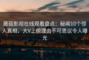 蘑菇影视在线观看盘点：秘闻10个惊人真相，大V上榜理由不可思议令人曝光