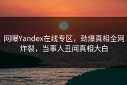 网曝Yandex在线专区，劲爆真相全网炸裂，当事人丑闻真相大白