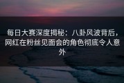 每日大赛深度揭秘：八卦风波背后，网红在粉丝见面会的角色彻底令人意外