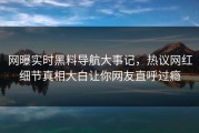 网曝实时黑料导航大事记，热议网红细节真相大白让你网友直呼过瘾
