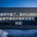 别再被带节奏了，我对51网的偏见，其实是被节奏切点放大出来的（一条讲透）