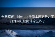 全网疯传！hlw.bet漫画本周更新，不打烊网红秘闻评论区炸了
