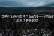 国精产品999国精产品官网——引领品质生活的新选择