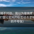 越想越不对劲，我以为是我要求高，后来才懂91官网的标签组合逻辑（真的不夸张）