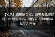 【紧急】微密圈盘点：维密友免费观看10个细节真相，圈内人上榜理由罕见令人揭秘
