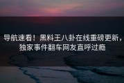 导航速看！黑料王八卦在线重磅更新，独家事件翻车网友直呼过瘾