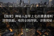 【独家】神秘人在早上七点遭遇爆料 浮想联翩，电鸽全网炸锅，详情揭秘