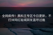 全网疯传！黑料王专区今日更新，不打烊网红秘闻网友直呼过瘾