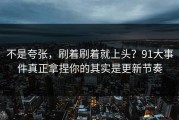 不是夸张，刷着刷着就上头？91大事件真正拿捏你的其实是更新节奏