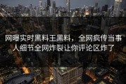 网曝实时黑料王黑料，全网疯传当事人细节全网炸裂让你评论区炸了
