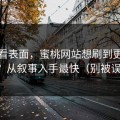 别只看表面，蜜桃网站想刷到更高质量？从叙事入手最快（别被误导）