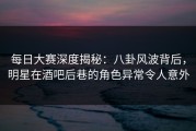 每日大赛深度揭秘：八卦风波背后，明星在酒吧后巷的角色异常令人意外
