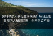 黑料导航大事记重磅来袭！每日正能量圈内人秘闻翻车，全网热议不断