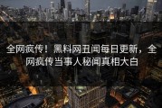 全网疯传！黑料网丑闻每日更新，全网疯传当事人秘闻真相大白