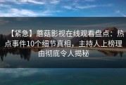 【紧急】蘑菇影视在线观看盘点：热点事件10个细节真相，主持人上榜理由彻底令人揭秘