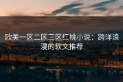 欧美一区二区三区红桃小说：跨洋浪漫的软文推荐