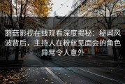 蘑菇影视在线观看深度揭秘：秘闻风波背后，主持人在粉丝见面会的角色异常令人意外