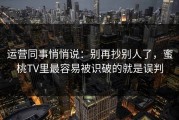运营同事悄悄说：别再抄别人了，蜜桃TV里最容易被识破的就是误判