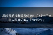 黑料导航视频重磅来袭！在线热门当事人秘闻内幕，评论区炸了