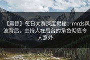 【震惊】每日大赛深度揭秘：mrds风波背后，主持人在后台的角色彻底令人意外