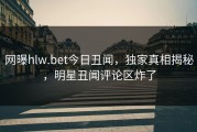 网曝hlw.bet今日丑闻，独家真相揭秘，明星丑闻评论区炸了