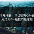 我劝你先冷静 · 你也被糖心tv官网带跑过吗?…最狠的是这招