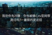 我劝你先冷静 · 你也被糖心tv官网带跑过吗?…最狠的是这招