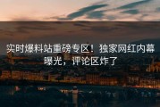 实时爆料站重磅专区！独家网红内幕曝光，评论区炸了