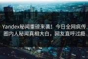 Yandex秘闻重磅来袭！今日全网疯传圈内人秘闻真相大白，网友直呼过瘾