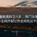 网曝最新黑料王八卦，热门当事人细节全网炸裂让你全网热议不断