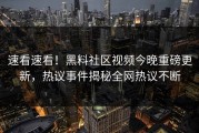 速看速看！黑料社区视频今晚重磅更新，热议事件揭秘全网热议不断