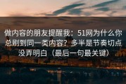 做内容的朋友提醒我：51网为什么你总刷到同一类内容？多半是节奏切点没弄明白（最后一句最关键）